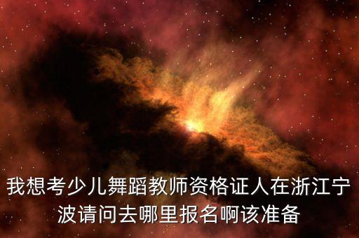 我想考少儿舞蹈教师资格证人在浙江宁波请问去哪里报名啊该准备