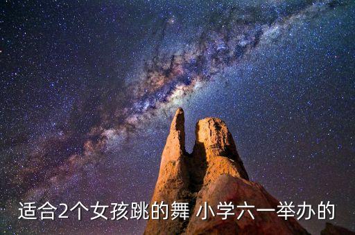 适合2个女孩跳的舞 小学六一举办的