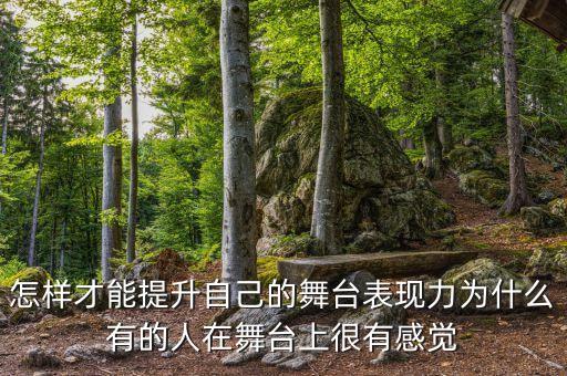 如何训练舞台表现力，怎样才能提升自己的舞台表现力为什么有的人在舞台上很有感觉