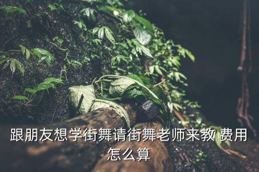 跟朋友想学街舞请街舞老师来教 费用怎么算