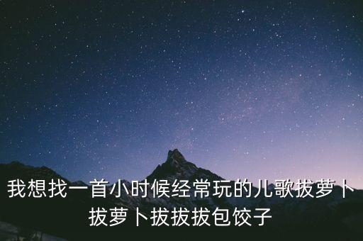 我想找一首小时候经常玩的儿歌拔萝卜拔萝卜拔拔拔包饺子