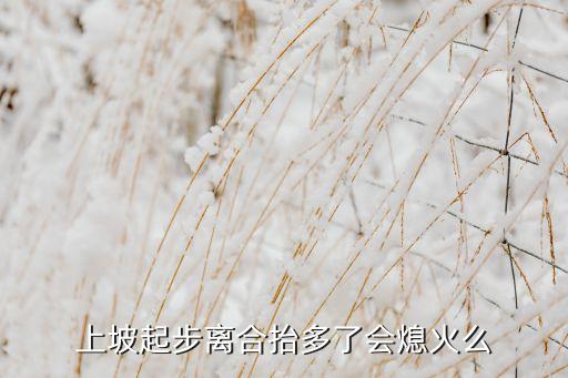 半坡离合太过多会熄火吗，上坡起步离合抬多了会熄火么