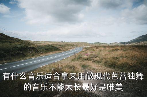 有什么音乐适合拿来用做现代芭蕾独舞的音乐不能太长最好是唯美