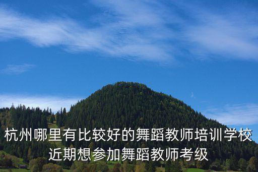 杭州哪里有比较好的舞蹈教师培训学校近期想参加舞蹈教师考级