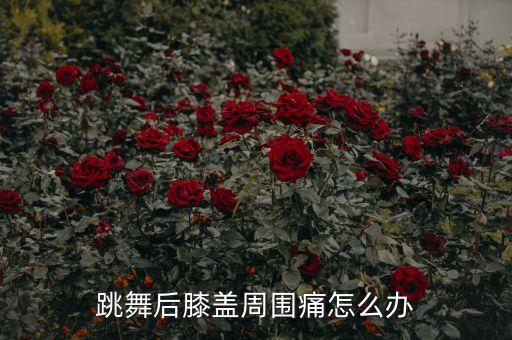 跳舞后膝盖周围痛怎么办