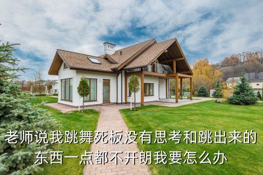 老师说我跳舞死板没有思考和跳出来的东西一点都不开朗我要怎么办