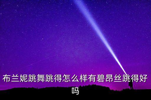 布兰妮跳舞跳得怎么样有碧昂丝跳得好吗