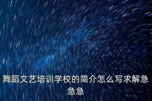 舞蹈文艺培训学校的简介怎么写求解急急急