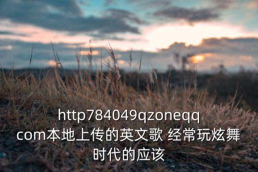 http784049qzoneqqcom本地上传的英文歌 经常玩炫舞时代的应该