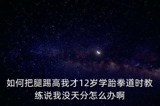 如何把腿踢高我才12岁学跆拳道时教练说我没天分怎么办啊
