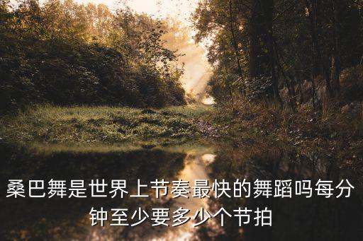 桑巴舞是世界上节奏最快的舞蹈吗每分钟至少要多少个节拍