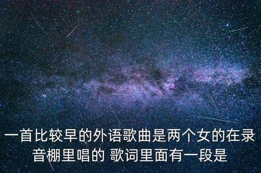 一首比较早的外语歌曲是两个女的在录音棚里唱的 歌词里面有一段是