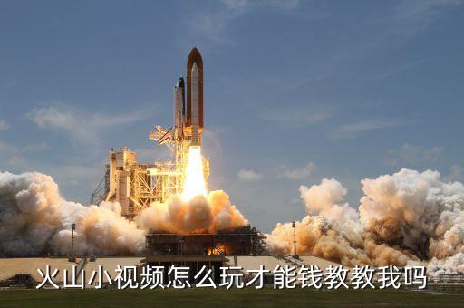 火山视频怎么赚钱规则，火山小视频怎么挣钱