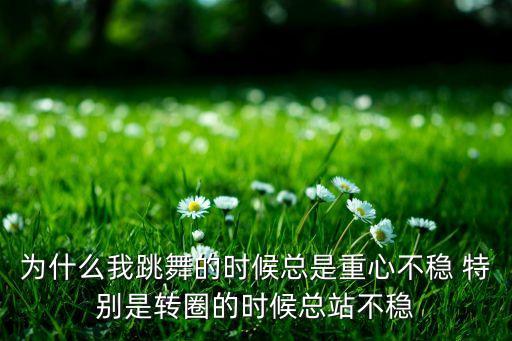 为什么我跳舞的时候总是重心不稳 特别是转圈的时候总站不稳