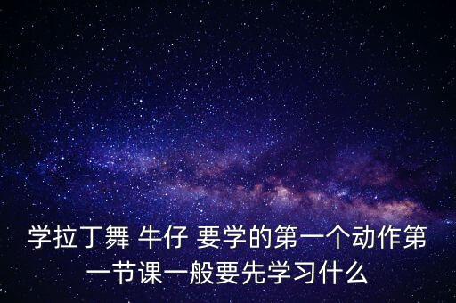 学拉丁舞 牛仔 要学的第一个动作第一节课一般要先学习什么