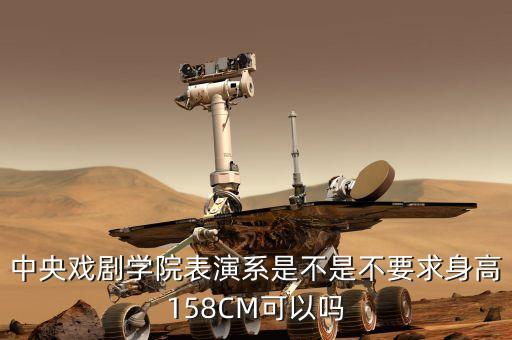 中央戏剧学院表演系怎么考身高，中央戏剧学院表演系是不是不要求身高158CM可以吗