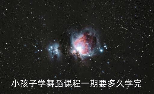 形体芭蕾要多少课程，小孩子学舞蹈课程一期要多久学完