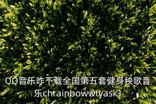 QQ音乐咋下载全国第五套健身秧歌音乐chrainbowwtyask1