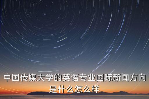 中国传媒大学的英语专业国际新闻方向是什么怎么样