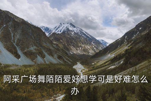 阿采广场舞陌陌爱好想学可是好难怎么办