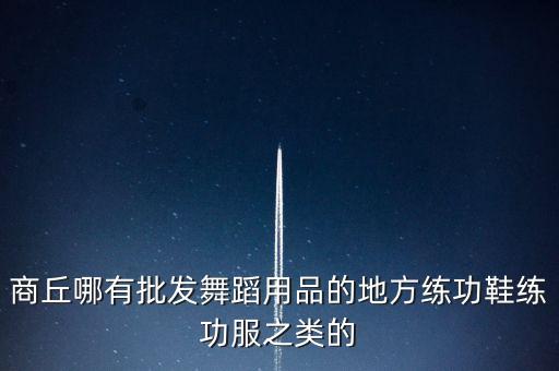 商丘哪有批发舞蹈用品的地方练功鞋练功服之类的