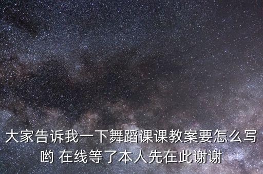 大家告诉我一下舞蹈课课教案要怎么写哟 在线等了本人先在此谢谢