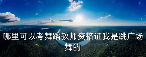 哪里可以考舞蹈教师资格证我是跳广场舞的