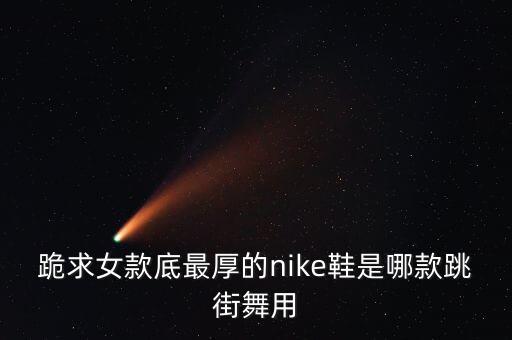耐克鞋哪个系列适合跳街舞，NIKE的什么鞋子适合跳BREAKING