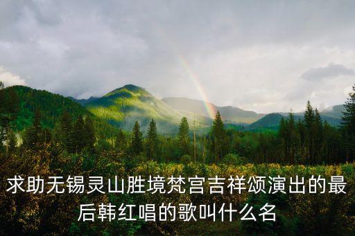 求助无锡灵山胜境梵宫吉祥颂演出的最后韩红唱的歌叫什么名