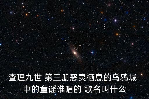 查理九世 第三册恶灵栖息的乌鸦城 中的童谣谁唱的 歌名叫什么