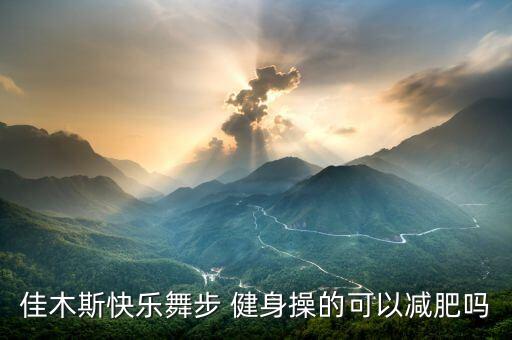佳木斯健身操减肥效果怎么样，我想减肥做佳木斯快乐舞步健身操有用吗健身应该没问题可以减