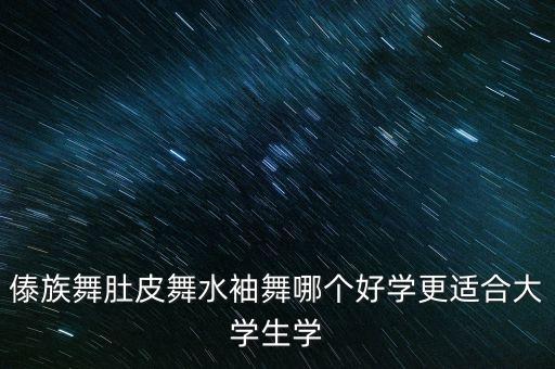傣族舞肚皮舞水袖舞哪个好学更适合大学生学