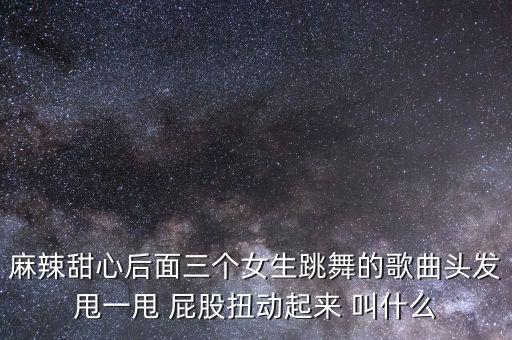 麻辣甜心后面三个女生跳舞的歌曲头发甩一甩 屁股扭动起来 叫什么