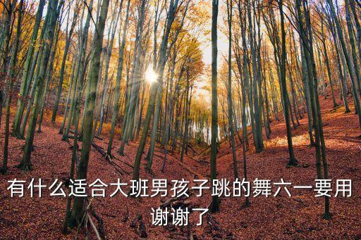 有什么适合大班男孩子跳的舞六一要用谢谢了