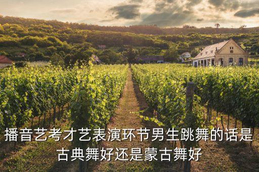 播音艺考才艺表演环节男生跳舞的话是古典舞好还是蒙古舞好
