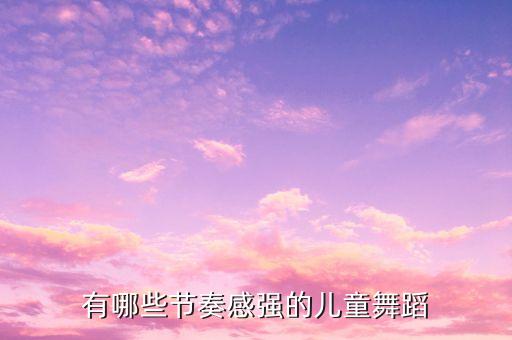 少儿歌舞，有哪些节奏感强的儿童舞蹈