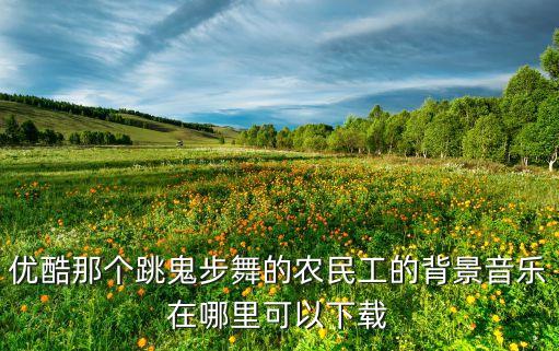 优酷那个跳鬼步舞的农民工的背景音乐在哪里可以下载
