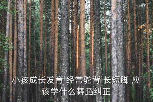 小孩成长发育 经常驼背 长短脚 应该学什么舞蹈纠正