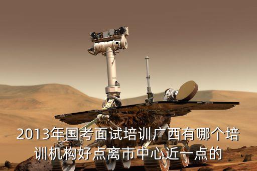 2013年国考面试培训广西有哪个培训机构好点离市中心近一点的