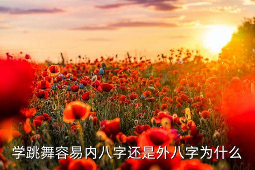 舞蹈里面的内八叫什么，学跳舞容易内八字还是外八字为什么