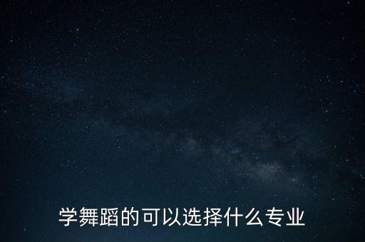 舞蹈可报考什么专业，学舞蹈都能考什么职业