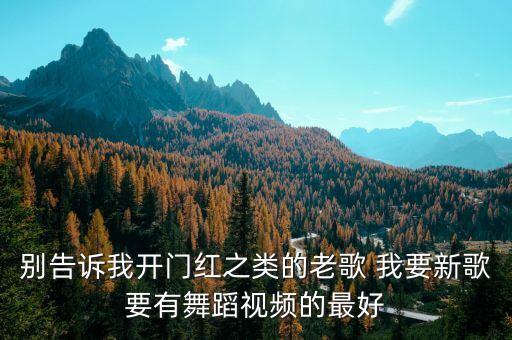 别告诉我开门红之类的老歌 我要新歌要有舞蹈视频的最好