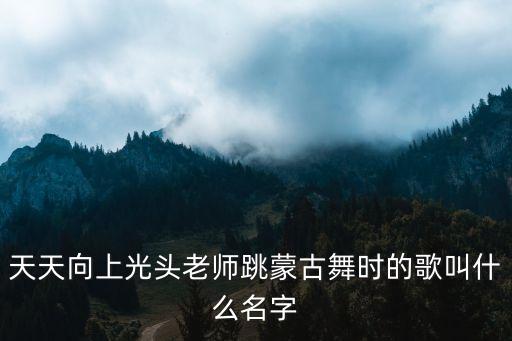 天天向上光头老师跳蒙古舞时的歌叫什么名字