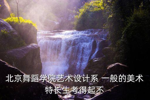 北京舞蹈学院艺术设计系 一般的美术特长生考得起不