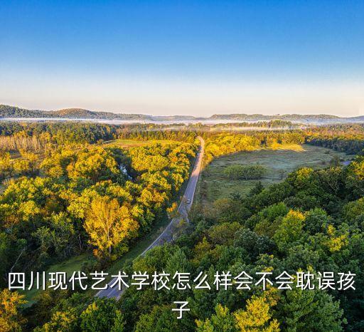 四川现代艺术学校中学之家，四川现代艺术学校是不是个骗学生的学校