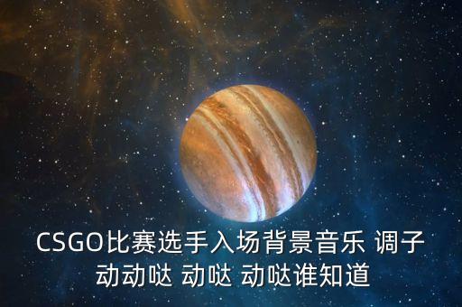 动动哒动动哒是什么歌，CSGO比赛选手入场背景音乐 调子 动动哒 动哒 动哒谁知道