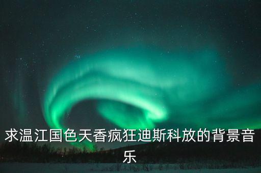 求温江国色天香疯狂迪斯科放的背景音乐