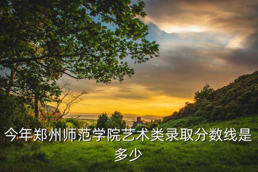 今年郑州师范学院艺术类录取分数线是多少