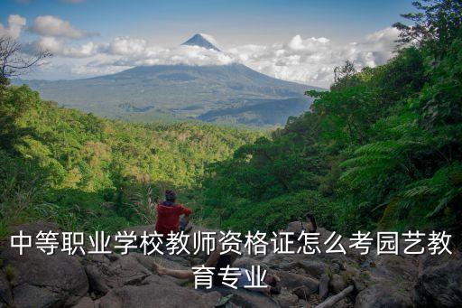 中等职业学校教师资格证怎么考园艺教育专业