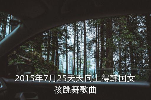 2015年7月25天天向上得韩国女孩跳舞歌曲